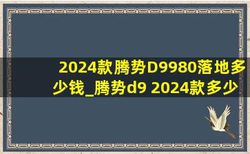 2024款腾势D9980落地多少钱_腾势d9 2024款多少钱落地